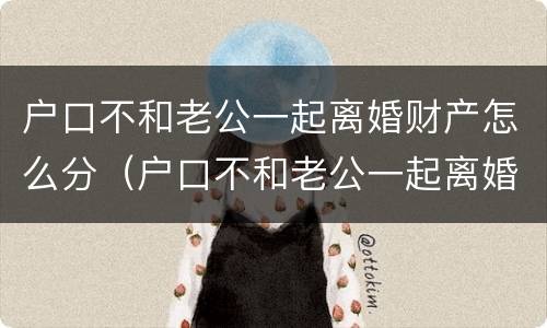 户口不和老公一起离婚财产怎么分（户口不和老公一起离婚财产怎么分配）