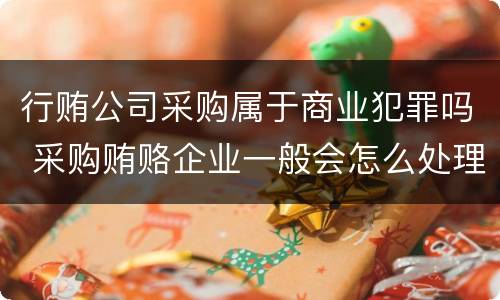 行贿公司采购属于商业犯罪吗 采购贿赂企业一般会怎么处理