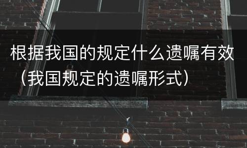 根据我国的规定什么遗嘱有效（我国规定的遗嘱形式）