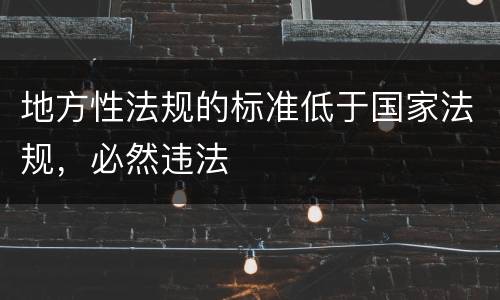 地方性法规的标准低于国家法规，必然违法