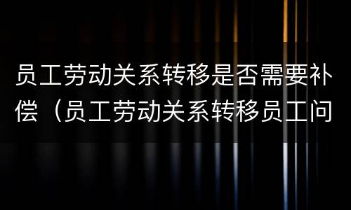 员工劳动关系转移是否需要补偿（员工劳动关系转移员工问题）