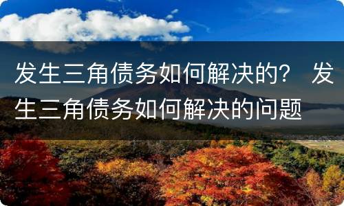 发生三角债务如何解决的？ 发生三角债务如何解决的问题