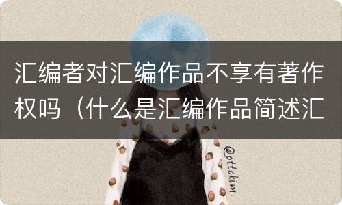 汇编者对汇编作品不享有著作权吗（什么是汇编作品简述汇编作品著作权的归属与行使）