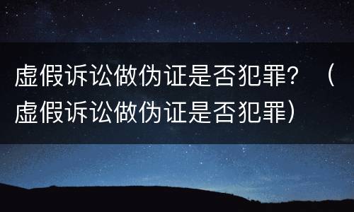 虚假诉讼做伪证是否犯罪？（虚假诉讼做伪证是否犯罪）
