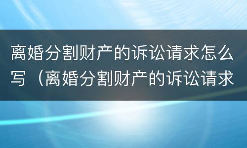 离婚分割财产的诉讼请求怎么写（离婚分割财产的诉讼请求怎么写啊）