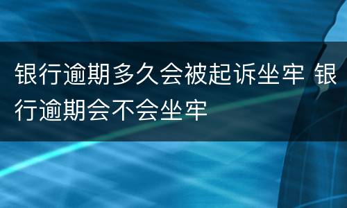 银行逾期多久会被起诉坐牢 银行逾期会不会坐牢