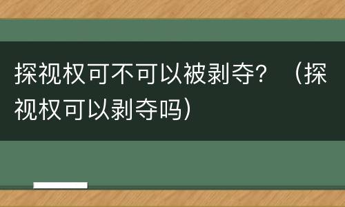 探视权可不可以被剥夺？（探视权可以剥夺吗）