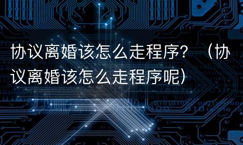 协议离婚该怎么走程序？（协议离婚该怎么走程序呢）