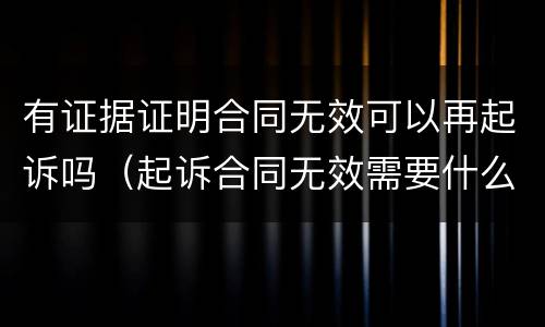 有证据证明合同无效可以再起诉吗（起诉合同无效需要什么证据）