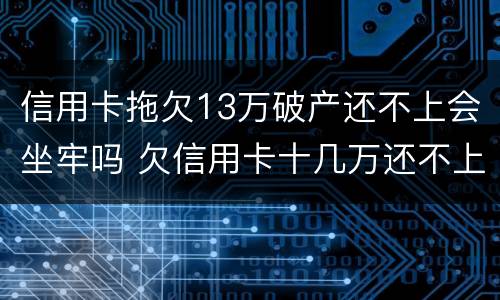 信用卡拖欠13万破产还不上会坐牢吗 欠信用卡十几万还不上坐牢的有吗?