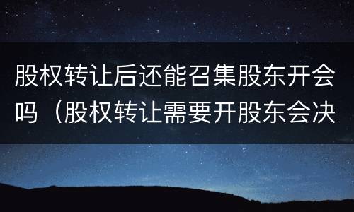 股权转让后还能召集股东开会吗（股权转让需要开股东会决议吗）