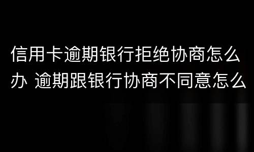 信用卡逾期银行拒绝协商怎么办 逾期跟银行协商不同意怎么办