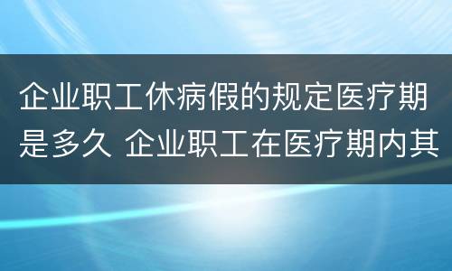 企业职工休病假的规定医疗期是多久 企业职工在医疗期内其病假工资或疾病
