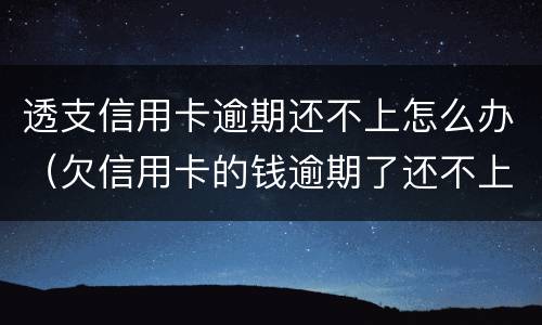 透支信用卡逾期还不上怎么办（欠信用卡的钱逾期了还不上怎么办）