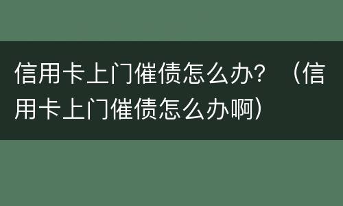 信用卡上门催债怎么办？（信用卡上门催债怎么办啊）