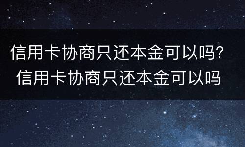 信用卡协商只还本金可以吗？ 信用卡协商只还本金可以吗