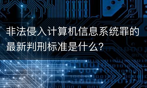 非法侵入计算机信息系统罪的最新判刑标准是什么？
