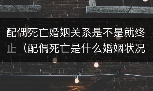 配偶死亡婚姻关系是不是就终止（配偶死亡是什么婚姻状况）