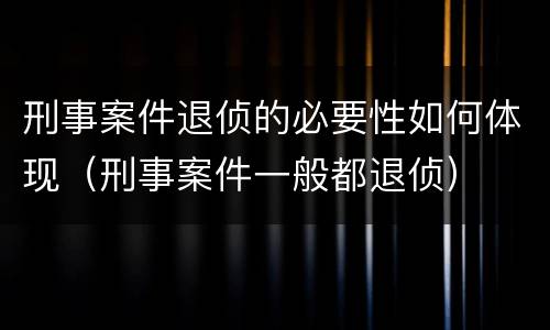 刑事案件退侦的必要性如何体现（刑事案件一般都退侦）