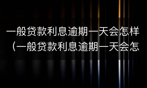 一般贷款利息逾期一天会怎样（一般贷款利息逾期一天会怎样处理）