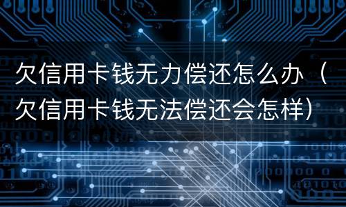 欠信用卡钱无力偿还怎么办（欠信用卡钱无法偿还会怎样）