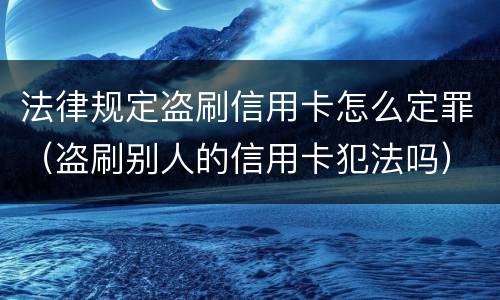 法律规定盗刷信用卡怎么定罪（盗刷别人的信用卡犯法吗）