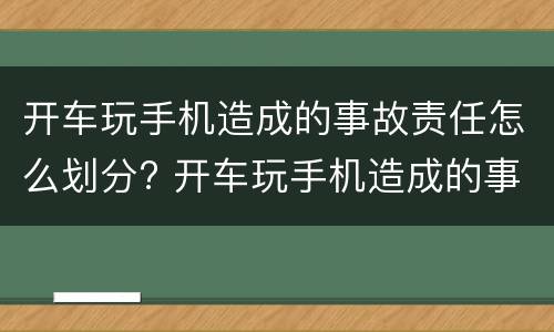 开车玩手机造成的事故责任怎么划分? 开车玩手机造成的事故责任怎么划分呢