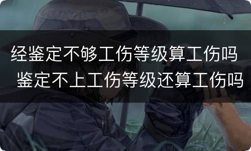 经鉴定不够工伤等级算工伤吗 鉴定不上工伤等级还算工伤吗