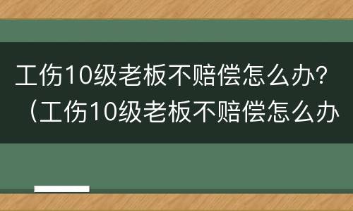 工伤10级老板不赔偿怎么办？（工伤10级老板不赔偿怎么办呢）