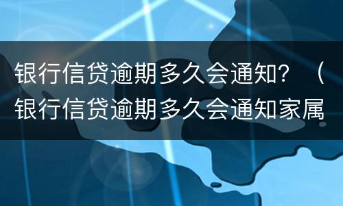 银行信贷逾期多久会通知？（银行信贷逾期多久会通知家属）