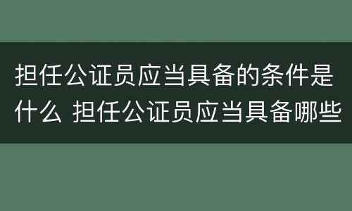 担任公证员应当具备的条件是什么 担任公证员应当具备哪些条件