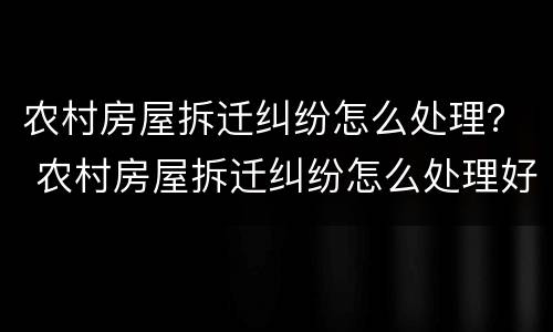 农村房屋拆迁纠纷怎么处理？ 农村房屋拆迁纠纷怎么处理好