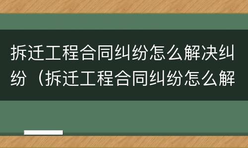 拆迁工程合同纠纷怎么解决纠纷（拆迁工程合同纠纷怎么解决纠纷的）