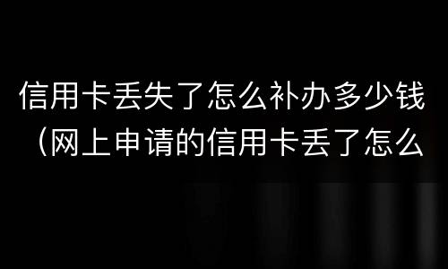 信用卡丢失了怎么补办多少钱（网上申请的信用卡丢了怎么补办）