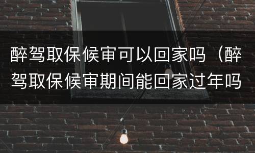 醉驾取保候审可以回家吗（醉驾取保候审期间能回家过年吗）
