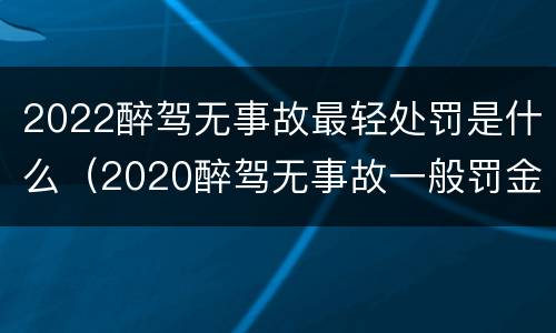 2022醉驾无事故最轻处罚是什么（2020醉驾无事故一般罚金）