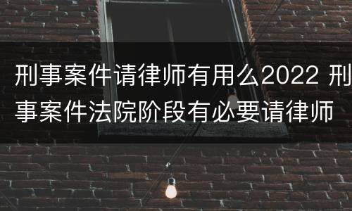 刑事案件请律师有用么2022 刑事案件法院阶段有必要请律师吗
