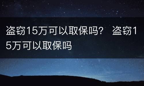 盗窃15万可以取保吗？ 盗窃15万可以取保吗