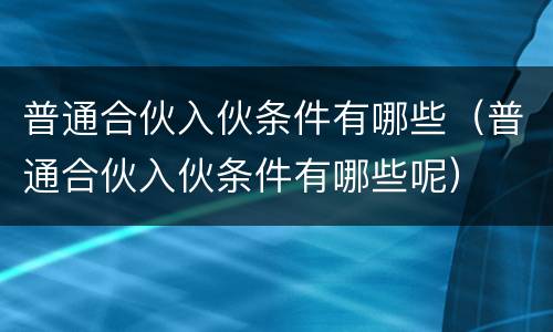 普通合伙入伙条件有哪些（普通合伙入伙条件有哪些呢）