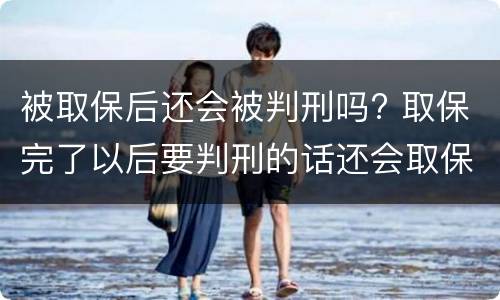被取保后还会被判刑吗? 取保完了以后要判刑的话还会取保吗