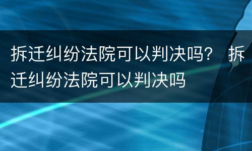 拆迁纠纷法院可以判决吗？ 拆迁纠纷法院可以判决吗