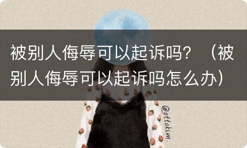 被别人侮辱可以起诉吗？（被别人侮辱可以起诉吗怎么办）