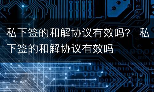 私下签的和解协议有效吗？ 私下签的和解协议有效吗