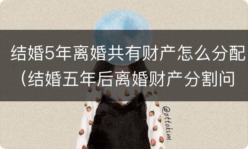 结婚5年离婚共有财产怎么分配（结婚五年后离婚财产分割问题）
