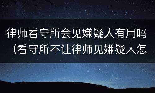 律师看守所会见嫌疑人有用吗（看守所不让律师见嫌疑人怎么办）