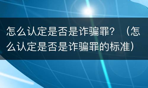 怎么认定是否是诈骗罪？（怎么认定是否是诈骗罪的标准）