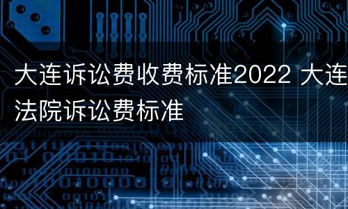 大连诉讼费收费标准2022 大连法院诉讼费标准