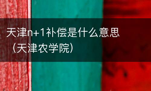 天津n+1补偿是什么意思（天津农学院）