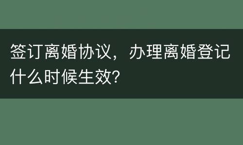 签订离婚协议，办理离婚登记什么时候生效？