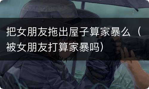 把女朋友拖出屋子算家暴么（被女朋友打算家暴吗）